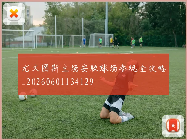 尤文图斯主场安联球场参观全攻略_20260601134129