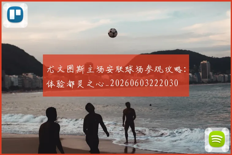 尤文图斯主场安联球场参观攻略：体验都灵之心_20260603222030